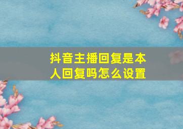 抖音主播回复是本人回复吗怎么设置