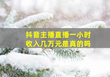 抖音主播直播一小时收入几万元是真的吗