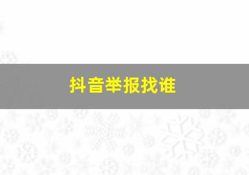 抖音举报找谁