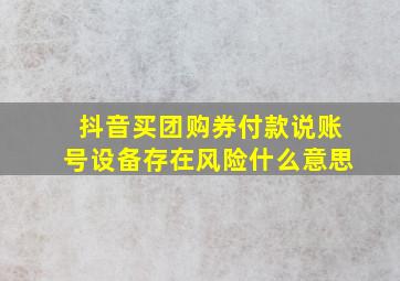 抖音买团购券付款说账号设备存在风险什么意思