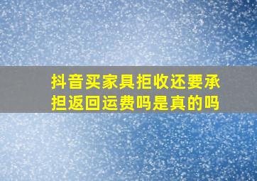 抖音买家具拒收还要承担返回运费吗是真的吗