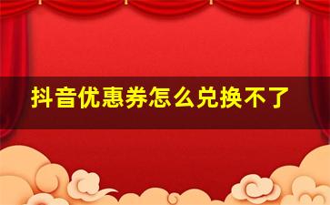 抖音优惠券怎么兑换不了