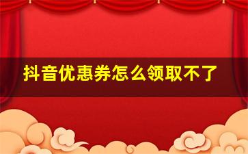 抖音优惠券怎么领取不了