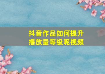 抖音作品如何提升播放量等级呢视频