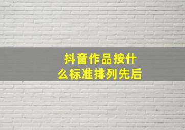 抖音作品按什么标准排列先后