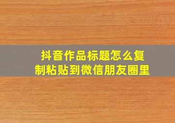 抖音作品标题怎么复制粘贴到微信朋友圈里