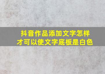 抖音作品添加文字怎样才可以使文字底板是白色