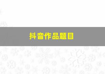 抖音作品题目