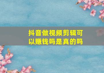 抖音做视频剪辑可以赚钱吗是真的吗