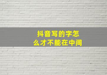 抖音写的字怎么才不能在中间