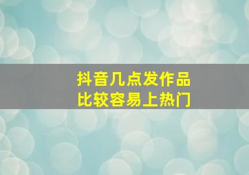 抖音几点发作品比较容易上热门