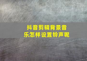 抖音剪辑背景音乐怎样设置铃声呢