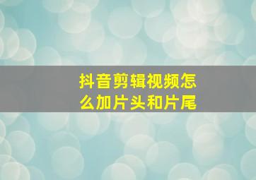 抖音剪辑视频怎么加片头和片尾