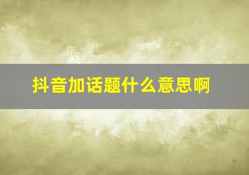 抖音加话题什么意思啊