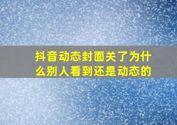 抖音动态封面关了为什么别人看到还是动态的