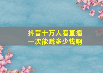 抖音十万人看直播一次能赚多少钱啊