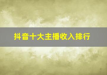 抖音十大主播收入排行