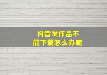 抖音发作品不能下载怎么办呢