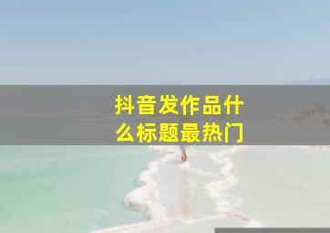 抖音发作品什么标题最热门