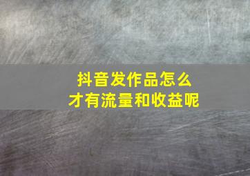 抖音发作品怎么才有流量和收益呢