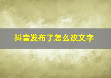 抖音发布了怎么改文字