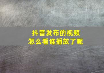 抖音发布的视频怎么看谁播放了呢