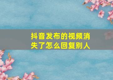 抖音发布的视频消失了怎么回复别人