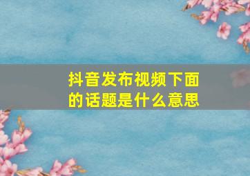 抖音发布视频下面的话题是什么意思