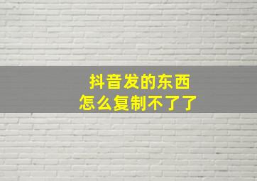 抖音发的东西怎么复制不了了