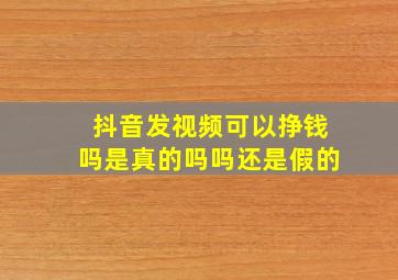 抖音发视频可以挣钱吗是真的吗吗还是假的