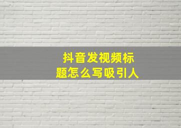 抖音发视频标题怎么写吸引人