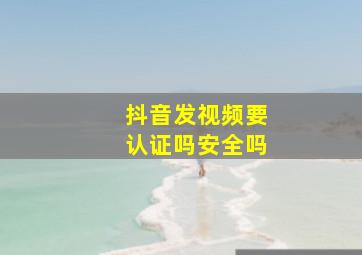 抖音发视频要认证吗安全吗