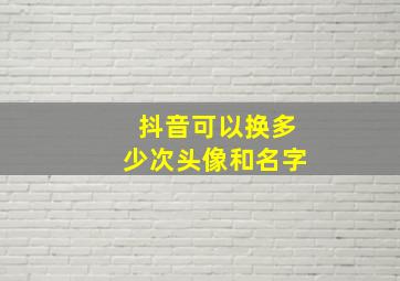 抖音可以换多少次头像和名字