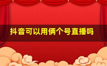 抖音可以用俩个号直播吗