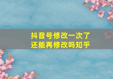 抖音号修改一次了还能再修改吗知乎