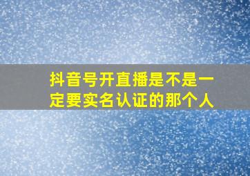 抖音号开直播是不是一定要实名认证的那个人