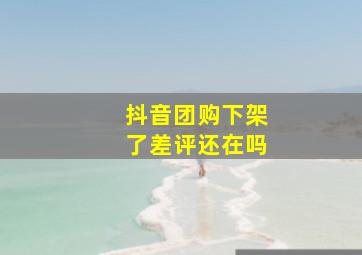 抖音团购下架了差评还在吗