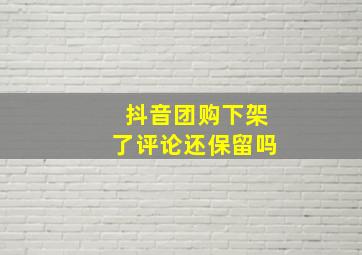 抖音团购下架了评论还保留吗