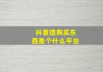 抖音团购买东西是个什么平台