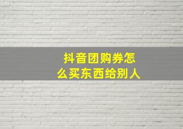 抖音团购券怎么买东西给别人