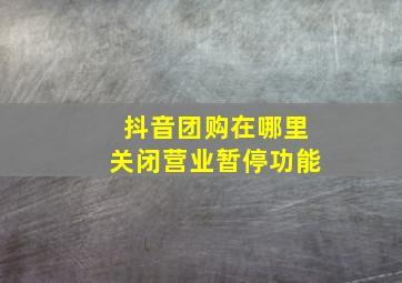 抖音团购在哪里关闭营业暂停功能