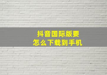 抖音国际版要怎么下载到手机