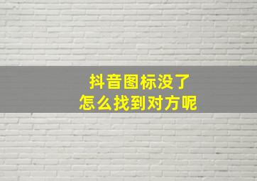 抖音图标没了怎么找到对方呢