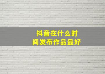 抖音在什么时间发布作品最好