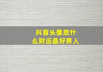 抖音头像放什么财运最好男人