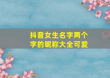 抖音女生名字两个字的昵称大全可爱