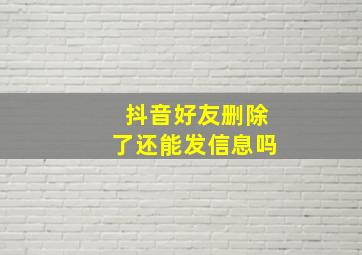 抖音好友删除了还能发信息吗