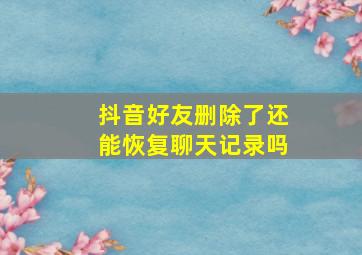 抖音好友删除了还能恢复聊天记录吗