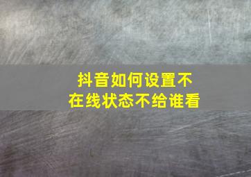 抖音如何设置不在线状态不给谁看