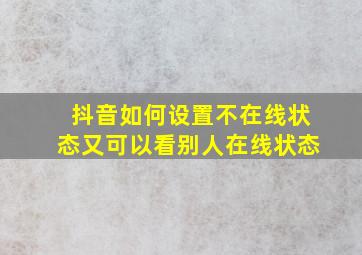 抖音如何设置不在线状态又可以看别人在线状态